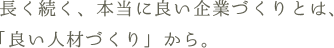 長く続く、本当に良い企業づくりとは、「良い人材づくり」から。